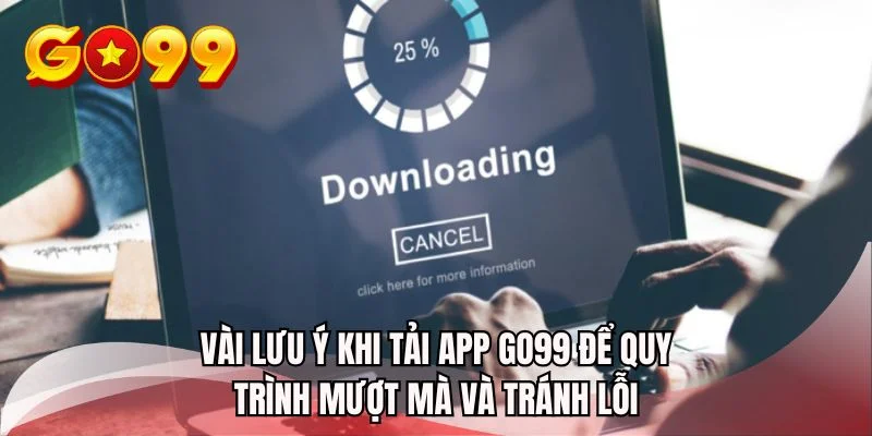 Vài lưu ý khi tải app GO99 để quy trình mượt mà và tránh lỗi